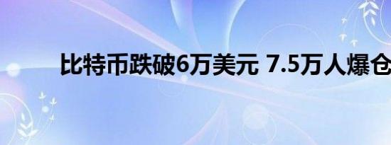 比特币跌破6万美元 7.5万人爆仓！