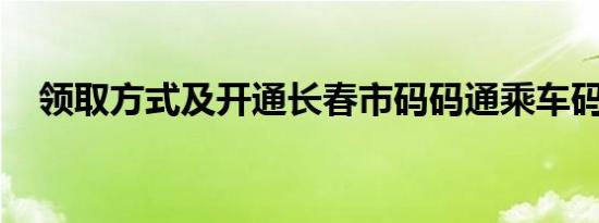 领取方式及开通长春市码码通乘车码流程