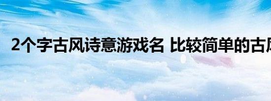 2个字古风诗意游戏名 比较简单的古风网名