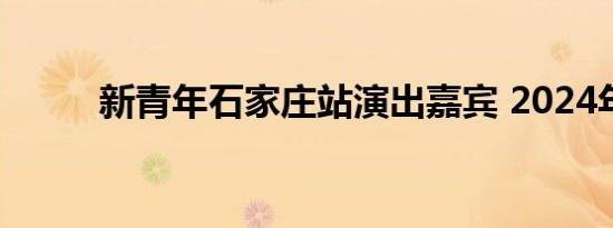 新青年石家庄站演出嘉宾 2024年