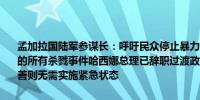 孟加拉国陆军参谋长：呼吁民众停止暴力行为我们将调查过去几周发生的所有杀戮事件哈西娜总理已辞职过渡政府将接管国家事务如果局势改善则无需实施紧急状态