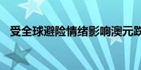 受全球避险情绪影响澳元跌幅扩大至1.2%