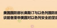 美国国防部长奥斯汀与以色列国防部长加兰特周日进行了交谈前者重申美国对以色列安全的坚定支持