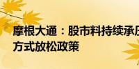 摩根大通：股市料持续承压 美联储料以被动方式放松政策