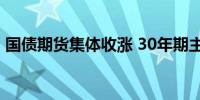 国债期货集体收涨 30年期主力合约涨1.14%