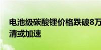 电池级碳酸锂价格跌破8万元/吨 行业产能出清或加速