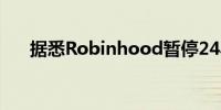 据悉Robinhood暂停24小时交易市场