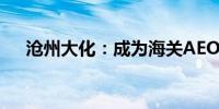 沧州大化：成为海关AEO高级认证企业