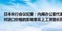 日本央行会议纪要：内阁办公室代表表示必须警惕日元疲软对进口价格的影响事实上工资增长仍赶不上通货膨胀的步伐