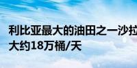 利比亚最大的油田之一沙拉拉油田产量下降了大约18万桶/天