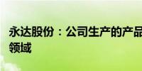 永达股份：公司生产的产品暂未涉及航空航天领域