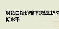 现货白银价格下跌超过5%至5月初以来的最低水平