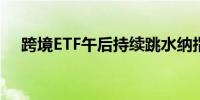 跨境ETF午后持续跳水纳指科技ETF跌停