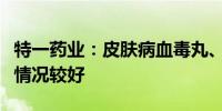 特一药业：皮肤病血毒丸、降糖舒丸市场反馈情况较好