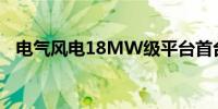 电气风电18MW级平台首台样机吊装成功