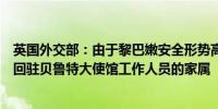 英国外交部：由于黎巴嫩安全形势高度不稳定英国已暂时撤回驻贝鲁特大使馆工作人员的家属