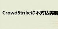 CrowdStrike称不对达美航空航班延误负责