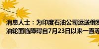 消息人士：为印度石油公司运送俄罗斯原油的“Destan号”油轮面临障碍自7月23日以来一直等待靠泊