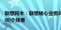 联想阿木：联想核心业务环节AI应用已超过500个场景