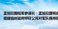 孟加拉国陆军参谋长：孟加拉国将由临时政府管理正在洽谈组建临时政府呼吁公民对军队保持信任