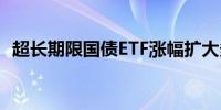 超长期限国债ETF涨幅扩大多品种续刷新高