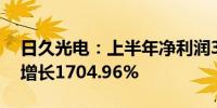 日久光电：上半年净利润3308.21万元 同比增长1704.96%