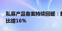 私募产品备案持续回暖：数量连升2月7月环比增16%