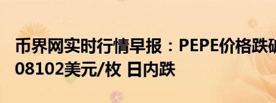 币界网实时行情早报：PEPE价格跌破0.000008102美元/枚 日内跌