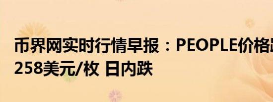 币界网实时行情早报：PEOPLE价格跌破0.05258美元/枚 日内跌