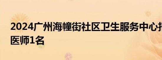 2024广州海幢街社区卫生服务中心招聘公卫医师1名