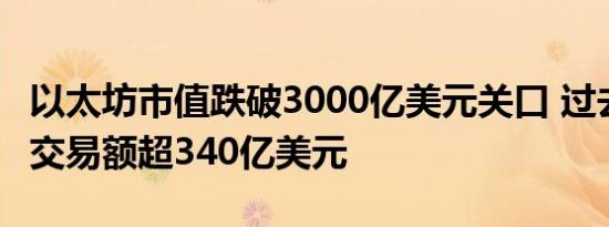 以太坊市值跌破3000亿美元关口 过去24小时交易额超340亿美元