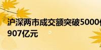 沪深两市成交额突破5000亿元 较上一日缩量907亿元