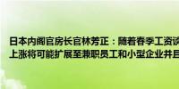 日本内阁官房长官林芳正：随着春季工资谈判结果强劲预计到秋季工资上涨将可能扩展至兼职员工和小型企业并且最低工资也将上调