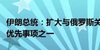 伊朗总统：扩大与俄罗斯关系是伊朗外交政策优先事项之一