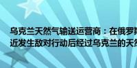 乌克兰天然气输送运营商：在俄罗斯西部Sudzha过境点附近发生敌对行动后经过乌克兰的天然气运输维持正常