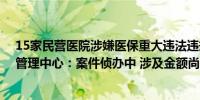 15家民营医院涉嫌医保重大违法违规 天津市医疗保障基金管理中心：案件侦办中 涉及金额尚未最终认定