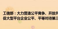 工信部：大力营造公平竞争、开放共享的互联网行业生态 督促大型平台企业公平、平等对待第三方企业