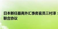 日本新任最高外汇事务官员三村淳：没有在会议上具体讨论联合协议