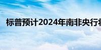 标普预计2024年南非央行将降息50个基点