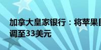 加拿大皇家银行：将苹果目标价从31美元上调至33美元