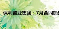 保利置业集团：7月合同销售金额约56亿元