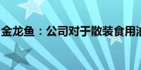 金龙鱼：公司对于散装食用油运输有严格监管