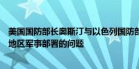 美国国防部长奥斯汀与以色列国防部长加兰特讨论了加强该地区军事部署的问题