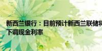 新西兰银行：目前预计新西兰联储将在八月份而非十一月份下调现金利率