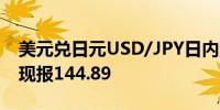 美元兑日元USD/JPY日内涨幅扩大至0.50%现报144.89