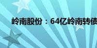 岭南股份：64亿岭南转债兑付风险提示