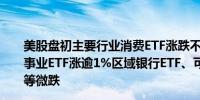 美股盘初主要行业消费ETF涨跌不一日常消费品ETF、公用事业ETF涨逾1%区域银行ETF、可选消费ETF、半导体ETF等微跌