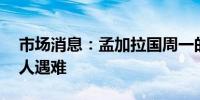 市场消息：孟加拉国周一的骚乱中至少有56人遇难