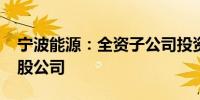 宁波能源：全资子公司投资2000万元设立参股公司