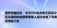 俄罗斯国防部：多达300名乌克兰武装分子袭击了俄罗斯在库尔斯克地区边境的阵地俄罗斯军人成功击退了乌克兰的攻击俄罗斯向战斗地区派遣储备力量